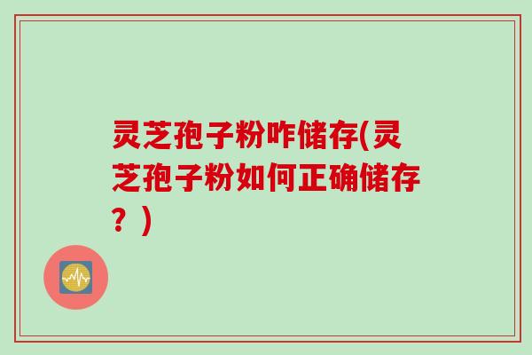 灵芝孢子粉咋储存(灵芝孢子粉如何正确储存？)