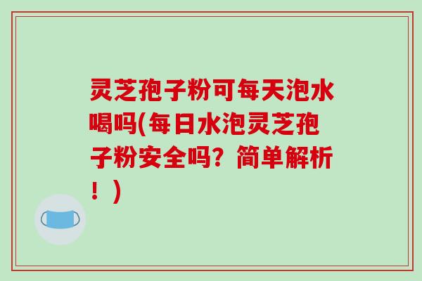灵芝孢子粉可每天泡水喝吗(每日水泡灵芝孢子粉安全吗？简单解析！)