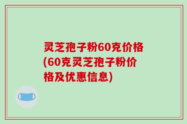 灵芝孢子粉60克价格(60克灵芝孢子粉价格及优惠信息)