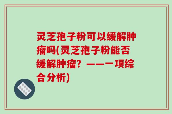 灵芝孢子粉可以缓解肿瘤吗(灵芝孢子粉能否缓解肿瘤？——一项综合分析)