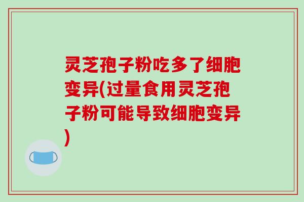 灵芝孢子粉吃多了细胞变异(过量食用灵芝孢子粉可能导致细胞变异)