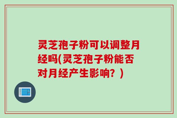 灵芝孢子粉可以调整月经吗(灵芝孢子粉能否对月经产生影响？)