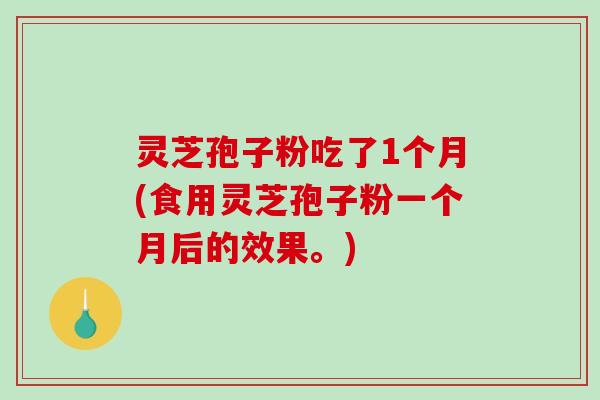 灵芝孢子粉吃了1个月(食用灵芝孢子粉一个月后的效果。)