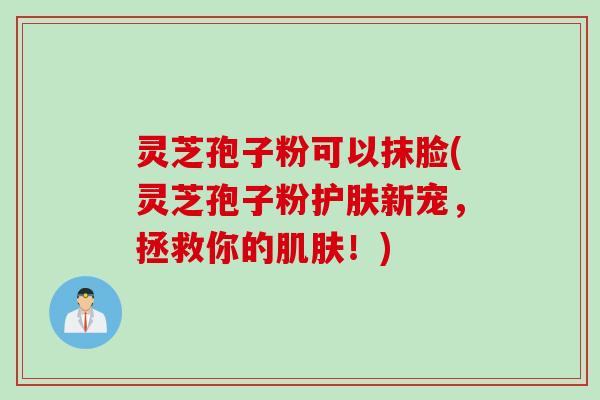 灵芝孢子粉可以抹脸(灵芝孢子粉护肤新宠，拯救你的肌肤！)