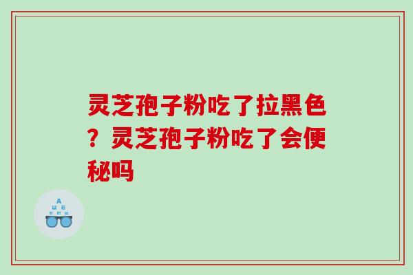 灵芝孢子粉吃了拉黑色？灵芝孢子粉吃了会便秘吗