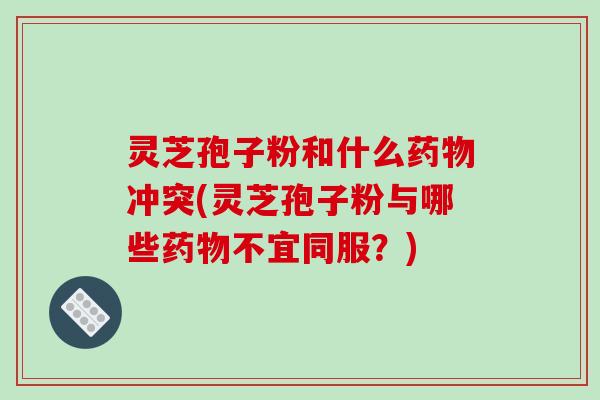 灵芝孢子粉和什么冲突(灵芝孢子粉与哪些不宜同服？)