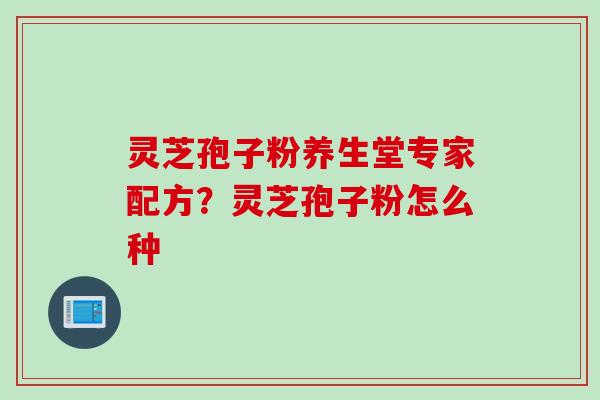 灵芝孢子粉养生堂专家配方？灵芝孢子粉怎么种