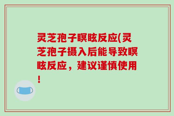 灵芝孢子瞑眩反应(灵芝孢子摄入后能导致瞑眩反应，建议谨慎使用！