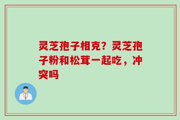 灵芝孢子相克？灵芝孢子粉和松茸一起吃，冲突吗
