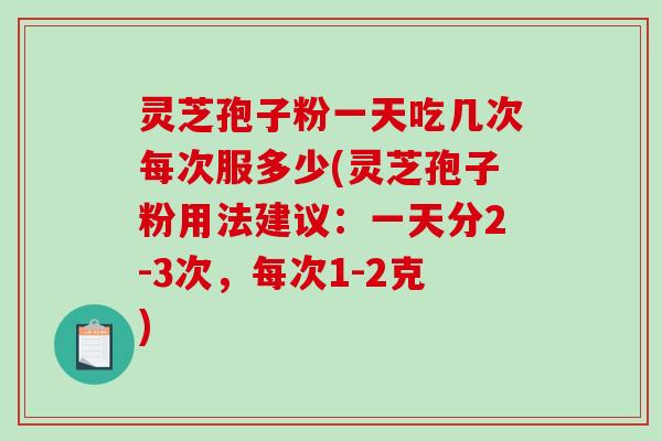 灵芝孢子粉一天吃几次每次服多少(灵芝孢子粉用法建议：一天分2-3次，每次1-2克)