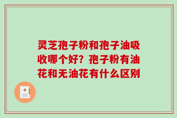 灵芝孢子粉和孢子油吸收哪个好？孢子粉有油花和无油花有什么区别