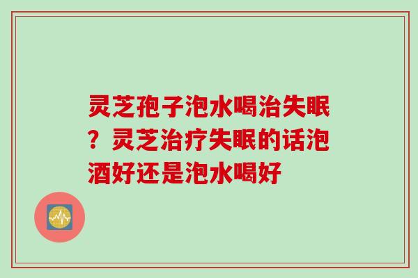 灵芝孢子泡水喝治失眠？灵芝治疗失眠的话泡酒好还是泡水喝好