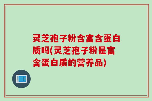 灵芝孢子粉含富含蛋白质吗(灵芝孢子粉是富含蛋白质的营养品)