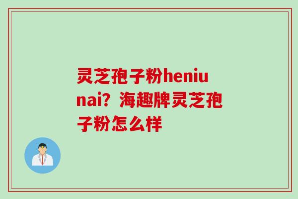 灵芝孢子粉heniunai？海趣牌灵芝孢子粉怎么样