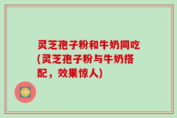 灵芝孢子粉和牛奶同吃(灵芝孢子粉与牛奶搭配，效果惊人)