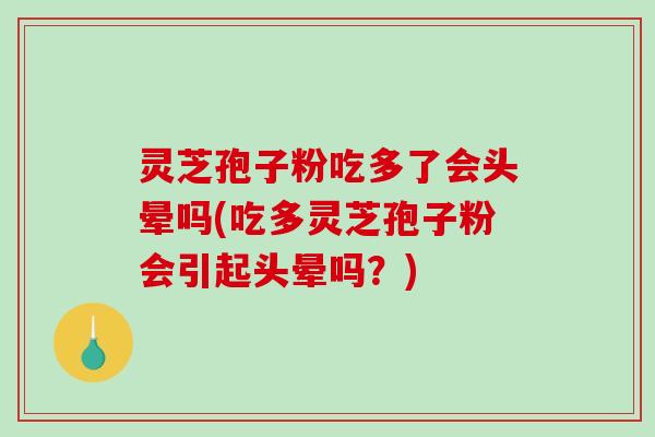 灵芝孢子粉吃多了会头晕吗(吃多灵芝孢子粉会引起头晕吗？)