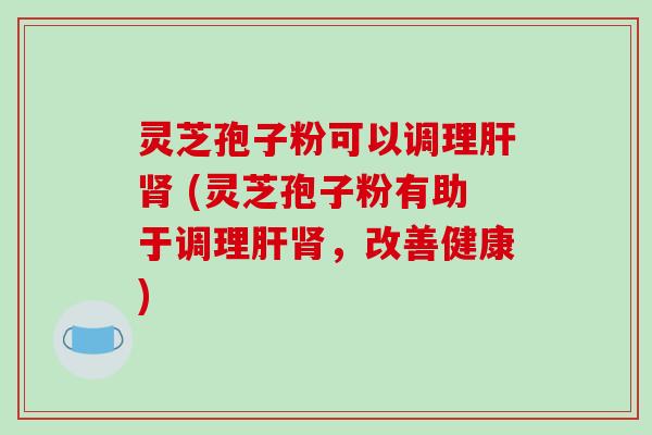 灵芝孢子粉可以调理肝肾 (灵芝孢子粉有助于调理肝肾，改善健康)