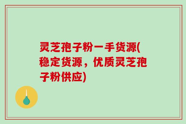 灵芝孢子粉一手货源(稳定货源，优质灵芝孢子粉供应)