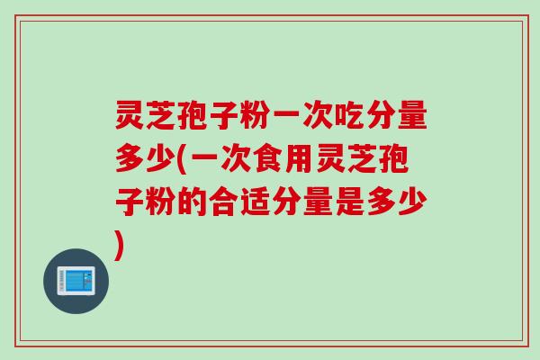 灵芝孢子粉一次吃分量多少(一次食用灵芝孢子粉的合适分量是多少)