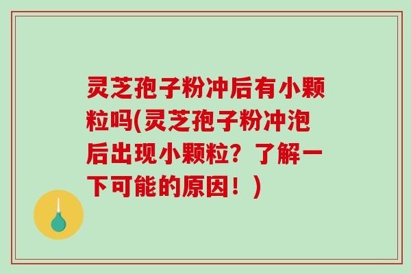 灵芝孢子粉冲后有小颗粒吗(灵芝孢子粉冲泡后出现小颗粒？了解一下可能的原因！)