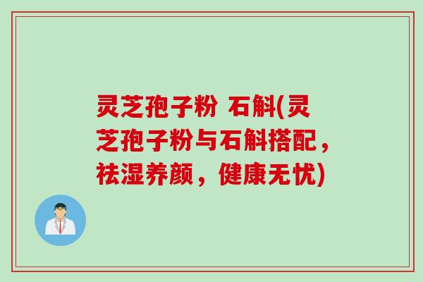 灵芝孢子粉 石斛(灵芝孢子粉与石斛搭配，祛湿养颜，健康无忧)