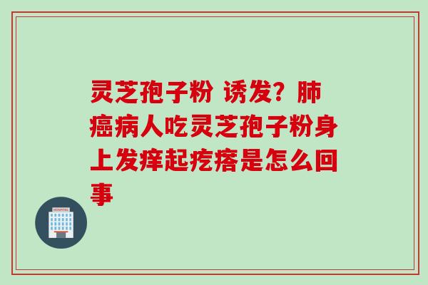 灵芝孢子粉 诱发？肺癌病人吃灵芝孢子粉身上发痒起疙瘩是怎么回事