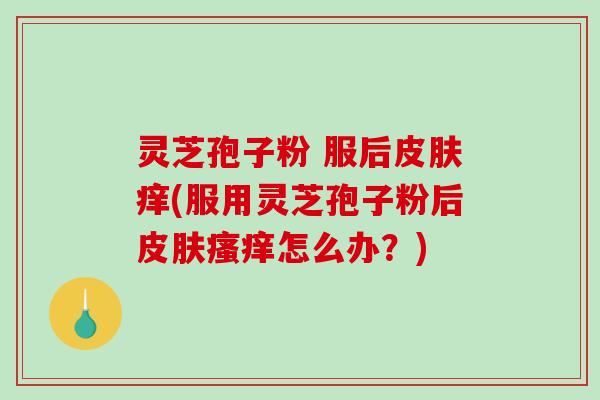灵芝孢子粉 服后痒(服用灵芝孢子粉后怎么办?) 灵芝孢子粉 服后痒(服用灵芝孢子粉后怎么办?)