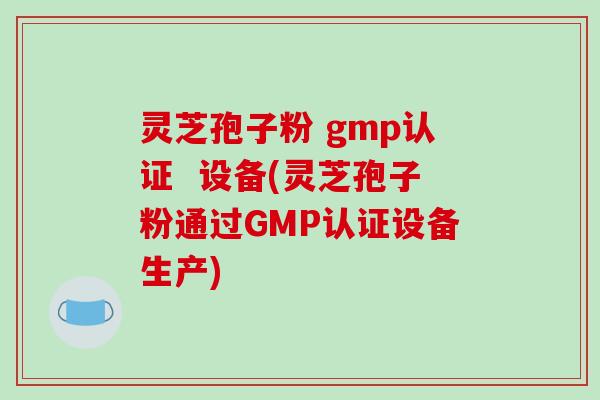 灵芝孢子粉 gmp认证  设备(灵芝孢子粉通过GMP认证设备生产)