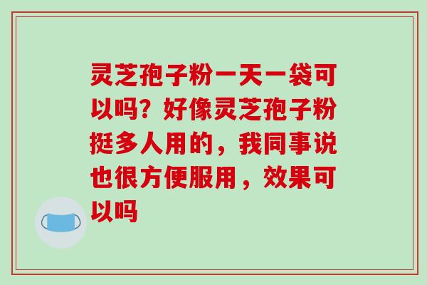 灵芝孢子粉一天一袋可以吗？好像灵芝孢子粉挺多人用的，我同事说也很方便服用，效果可以吗