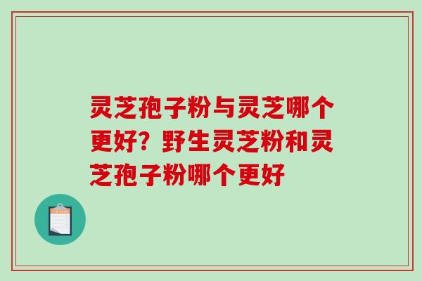 灵芝孢子粉与灵芝哪个更好？野生灵芝粉和灵芝孢子粉哪个更好
