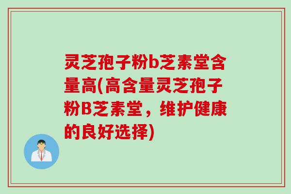 灵芝孢子粉b芝素堂含量高(高含量灵芝孢子粉B芝素堂，维护健康的良好选择)