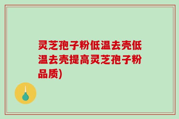 灵芝孢子粉低温去壳低温去壳提高灵芝孢子粉品质)