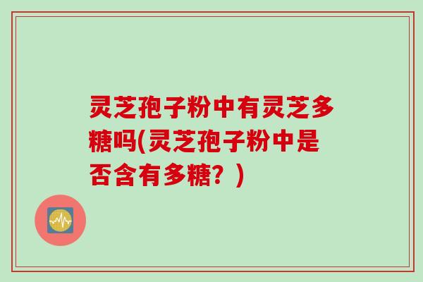 灵芝孢子粉中有灵芝多糖吗(灵芝孢子粉中是否含有多糖？)