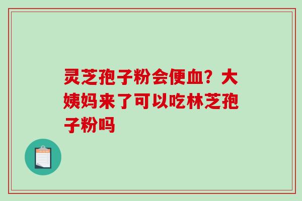 灵芝孢子粉会便血？大姨妈来了可以吃林芝孢子粉吗