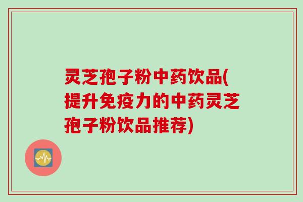 灵芝孢子粉中药饮品(提升免疫力的中药灵芝孢子粉饮品推荐)