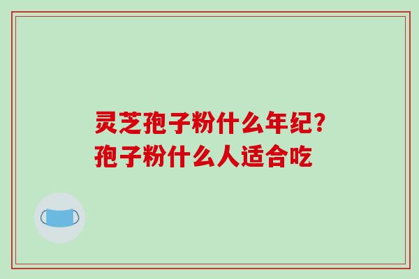 灵芝孢子粉什么年纪？孢子粉什么人适合吃