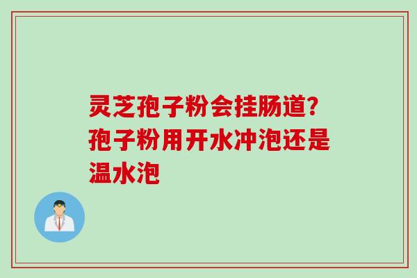 灵芝孢子粉会挂肠道？孢子粉用开水冲泡还是温水泡