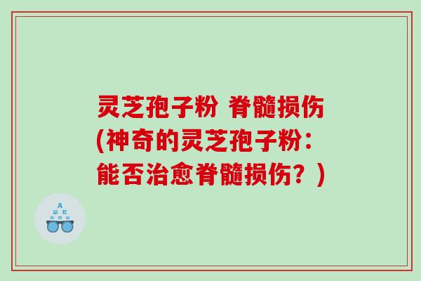 灵芝孢子粉 脊髓损伤(神奇的灵芝孢子粉：能否治愈脊髓损伤？)