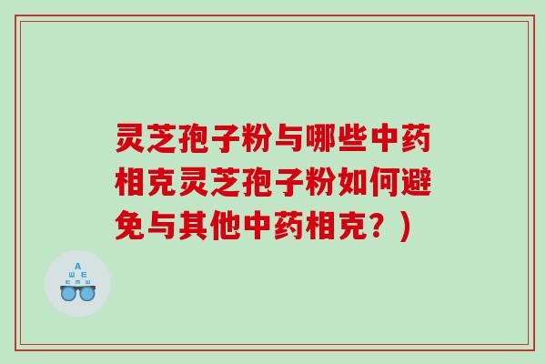 灵芝孢子粉与哪些中药相克灵芝孢子粉如何避免与其他中药相克？)