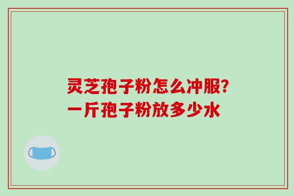 灵芝孢子粉怎么冲服？一斤孢子粉放多少水
