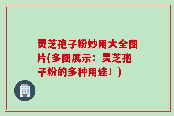 灵芝孢子粉妙用大全图片(多图展示：灵芝孢子粉的多种用途！)