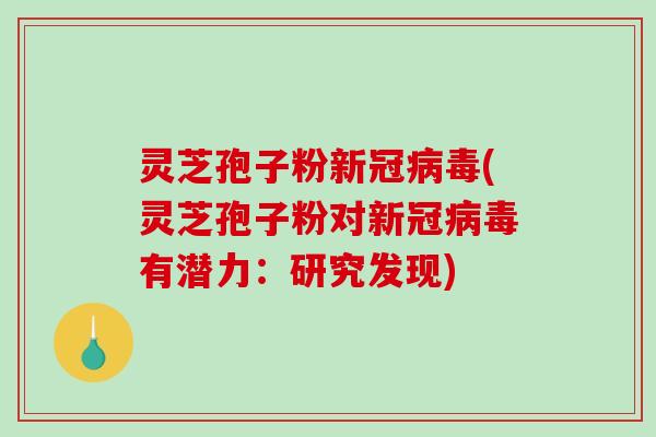 灵芝孢子粉新冠病毒(灵芝孢子粉对新冠病毒有潜力：研究发现)