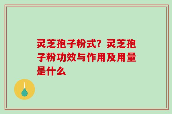 灵芝孢子粉式？灵芝孢子粉功效与作用及用量是什么