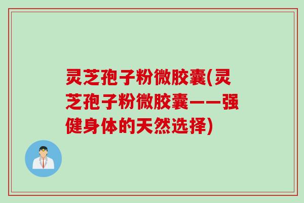灵芝孢子粉微胶囊(灵芝孢子粉微胶囊——强健身体的天然选择)