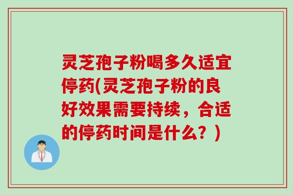 灵芝孢子粉喝多久适宜停药(灵芝孢子粉的良好效果需要持续，合适的停药时间是什么？)