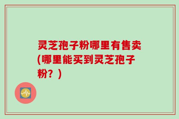 灵芝孢子粉哪里有售卖(哪里能买到灵芝孢子粉？)