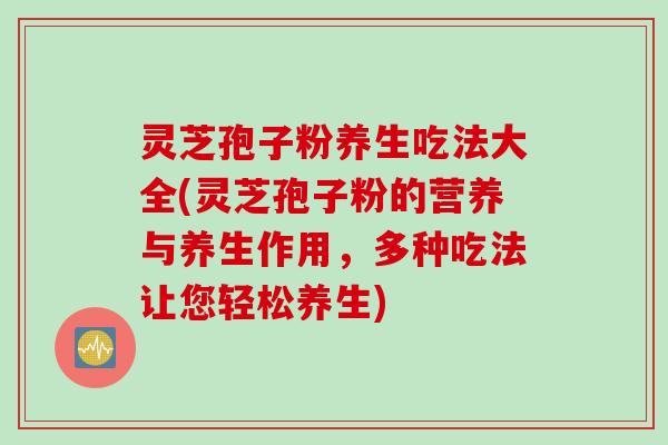 灵芝孢子粉养生吃法大全(灵芝孢子粉的营养与养生作用，多种吃法让您轻松养生)