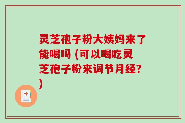 灵芝孢子粉大姨妈来了能喝吗 (可以喝吃灵芝孢子粉来调节月经？)
