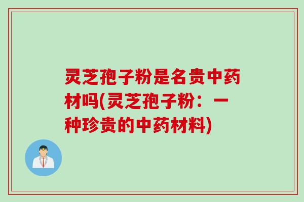 灵芝孢子粉是名贵中药材吗(灵芝孢子粉：一种珍贵的中药材料)