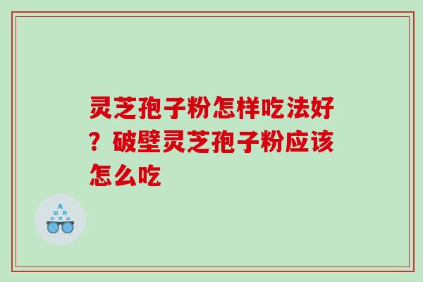 灵芝孢子粉怎样吃法好？破壁灵芝孢子粉应该怎么吃